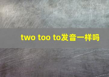 two too to发音一样吗